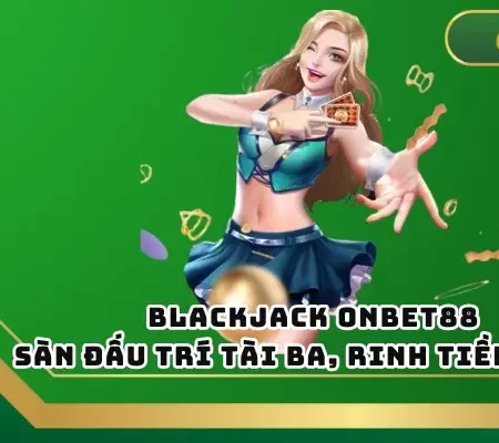 Blackjack ONBET88 – Sàn Đấu Trí Tài Ba, Rinh Tiền Khủng