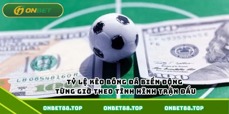 Tỷ lệ kèo bóng đá biến động từng giờ theo tình hình trận đấu