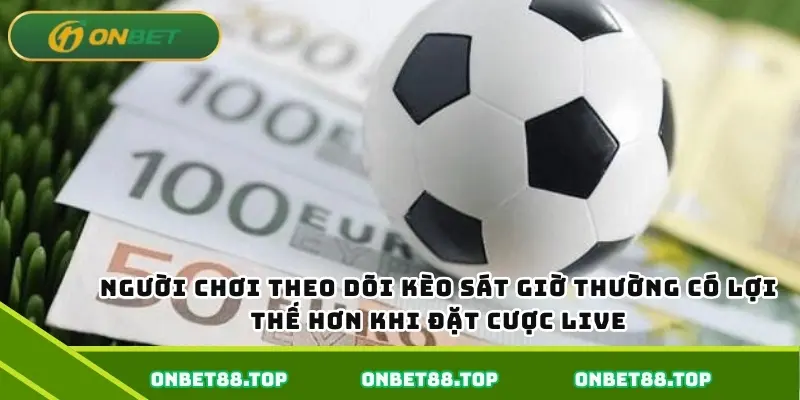 Người chơi theo dõi kèo sát giờ thường có lợi thế hơn khi đặt cược live