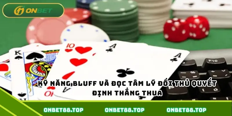 Kỹ năng bluff và đọc tâm lý đối thủ quyết định thắng thua