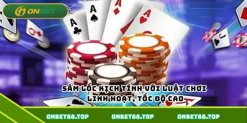 Sâm lốc kịch tính với luật chơi linh hoạt, tốc độ cao