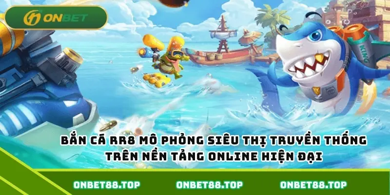 Bắn cá Onbet88 mô phỏng siêu thị truyền thống trên nền tảng online hiện đại