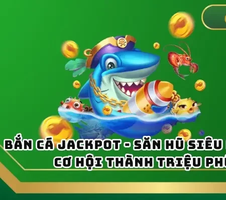 Bắn Cá Jackpot – Săn Hũ Siêu Khủng, Cơ Hội Thành Triệu Phú