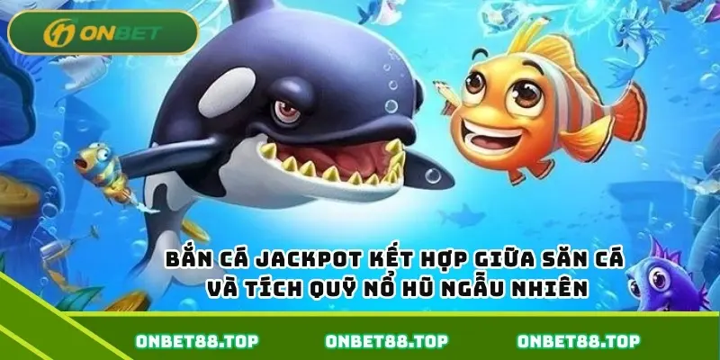 Bắn cá jackpot kết hợp giữa săn cá và tích quỹ nổ hũ ngẫu nhiên
