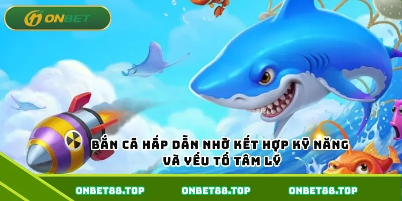 Bắn cá hấp dẫn nhờ kết hợp kỹ năng và yếu tố tâm lý