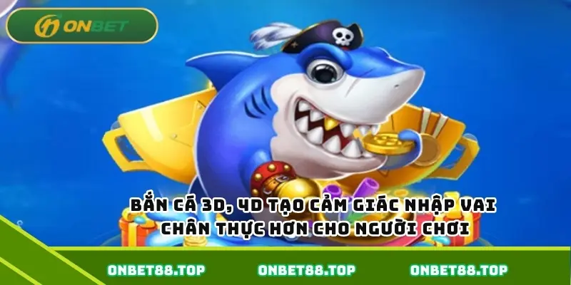 Bắn cá 3D, 4D tạo cảm giác nhập vai chân thực hơn cho người chơi