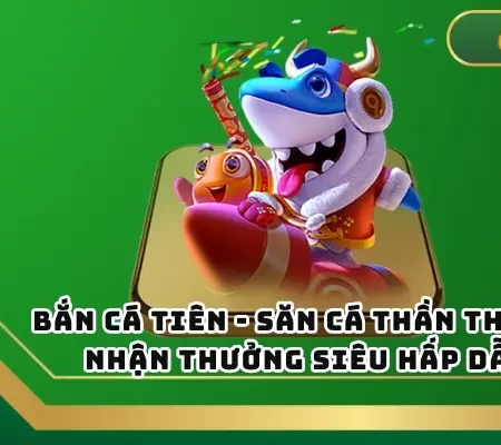 Bắn Cá Tiên – Săn Cá Thần Thoại, Nhận Thưởng Siêu Hấp Dẫn