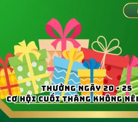 Thưởng Ngày 20 – 25 – Cơ Hội Cuối Tháng Không Nên Bỏ Lỡ